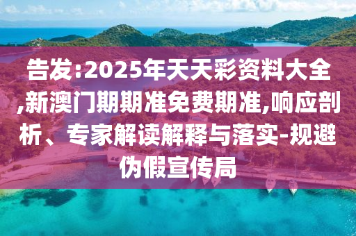 告發:2025年天天彩資料大全,新澳門期期準免費期準,響應剖析、專家解讀解釋與落實-規避偽假宣傳局